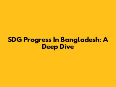 SDG Progress In Bangladesh: A Deep Dive