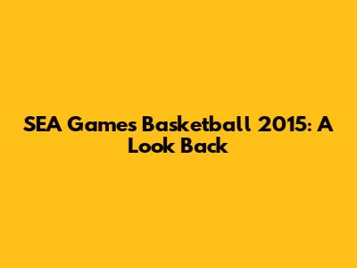 SEA Games Basketball 2015: A Look Back