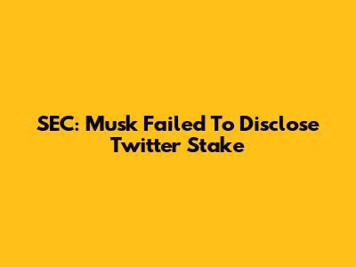 SEC: Musk Failed To Disclose Twitter Stake