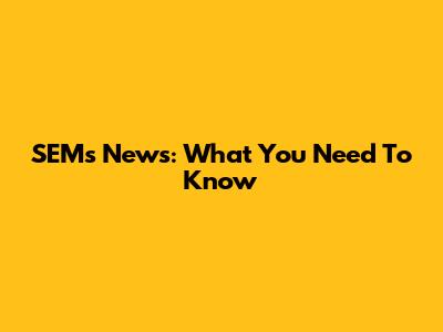 SEMs' News: What You Need To Know