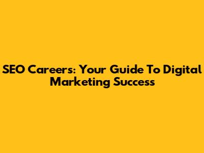 SEO Careers: Your Guide To Digital Marketing Success