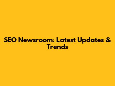 SEO Newsroom: Latest Updates & Trends