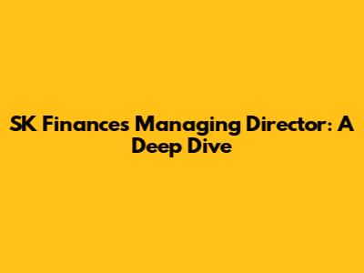 SK Finance's Managing Director: A Deep Dive