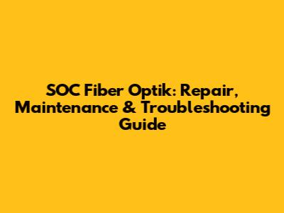 SOC Fiber Optik: Repair, Maintenance & Troubleshooting Guide