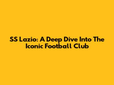 SS Lazio: A Deep Dive Into The Iconic Football Club
