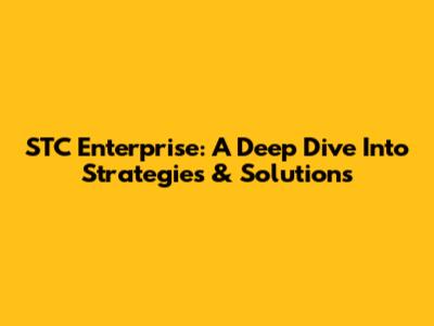 STC Enterprise: A Deep Dive Into Strategies & Solutions