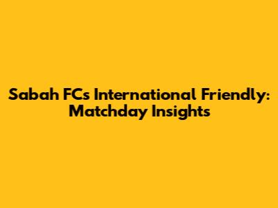 Sabah FC's International Friendly: Matchday Insights
