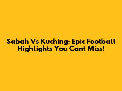 Sabah Vs Kuching: Epic Football Highlights You Can't Miss!