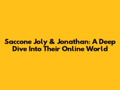 Saccone Joly & Jonathan: A Deep Dive Into Their Online World