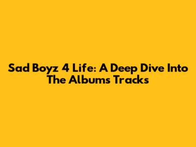 Sad Boyz 4 Life: A Deep Dive Into The Album's Tracks