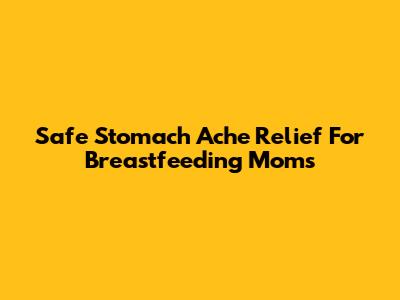 Safe Stomach Ache Relief For Breastfeeding Moms