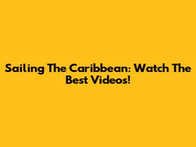 Sailing The Caribbean: Watch The Best Videos!