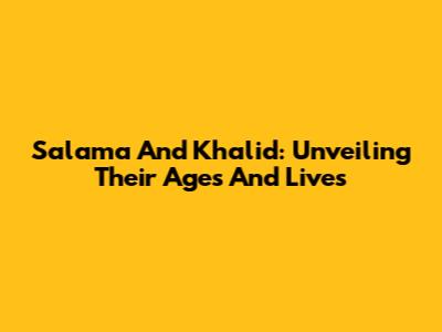 Salama And Khalid: Unveiling Their Ages And Lives