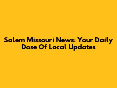 Salem Missouri News: Your Daily Dose Of Local Updates