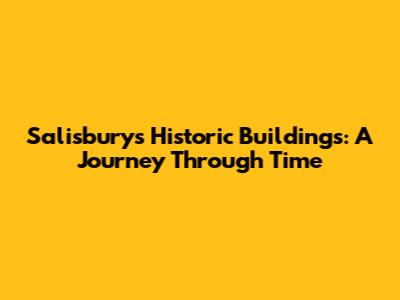 Salisbury's Historic Buildings: A Journey Through Time