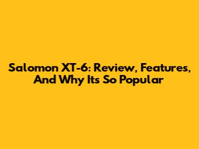 Salomon XT-6: Review, Features, And Why It's So Popular