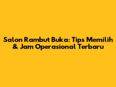 Salon Rambut Buka: Tips Memilih & Jam Operasional Terbaru