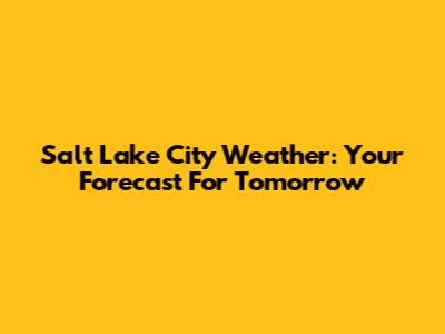 Salt Lake City Weather: Your Forecast For Tomorrow