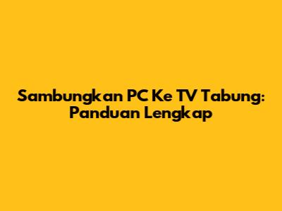 Sambungkan PC Ke TV Tabung: Panduan Lengkap