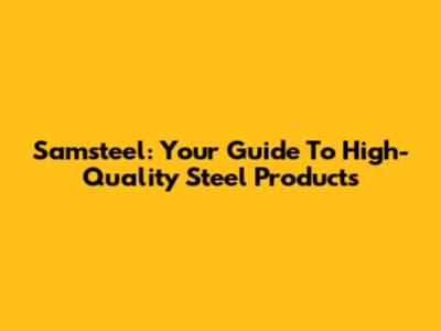 Samsteel: Your Guide To High-Quality Steel Products