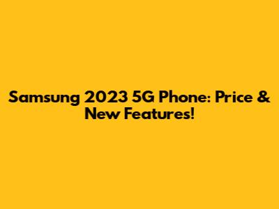 Samsung 2023 5G Phone: Price & New Features!
