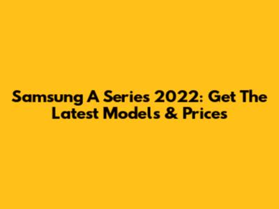 Samsung A Series 2022: Get The Latest Models & Prices