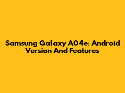 Samsung Galaxy A04e: Android Version And Features