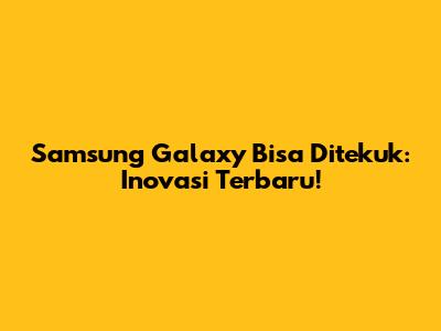 Samsung Galaxy Bisa Ditekuk: Inovasi Terbaru!
