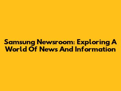 Samsung Newsroom: Exploring A World Of News And Information