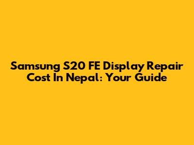 Samsung S20 FE Display Repair Cost In Nepal: Your Guide