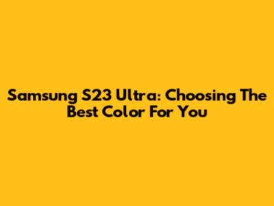 Samsung S23 Ultra: Choosing The Best Color For You
