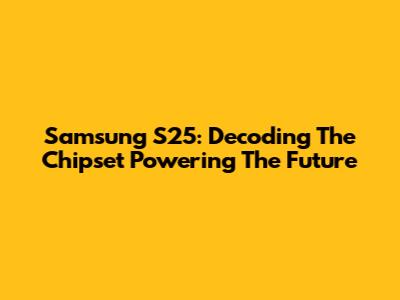 Samsung S25: Decoding The Chipset Powering The Future