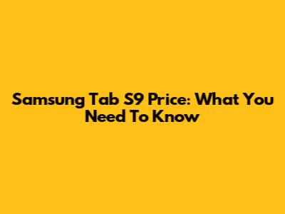 Samsung Tab S9 Price: What You Need To Know