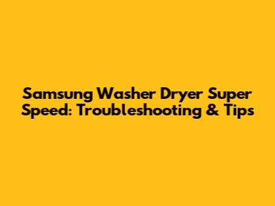 Samsung Washer Dryer Super Speed: Troubleshooting & Tips