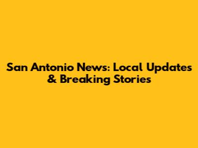 San Antonio News: Local Updates & Breaking Stories