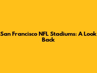 San Francisco NFL Stadiums: A Look Back