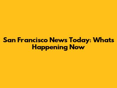 San Francisco News Today: What's Happening Now