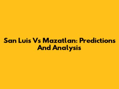 San Luis Vs Mazatlan: Predictions And Analysis