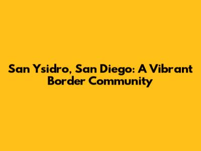 San Ysidro, San Diego: A Vibrant Border Community