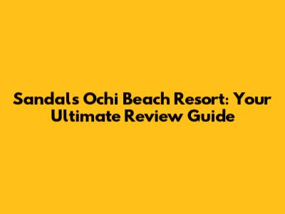 Sandals Ochi Beach Resort: Your Ultimate Review Guide