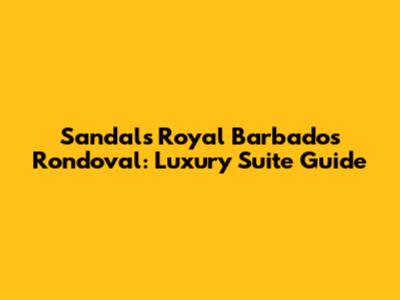 Sandals Royal Barbados Rondoval: Luxury Suite Guide