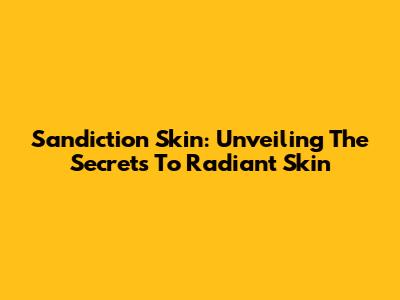 Sandiction Skin: Unveiling The Secrets To Radiant Skin