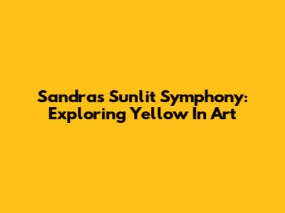 Sandra's Sunlit Symphony: Exploring Yellow In Art
