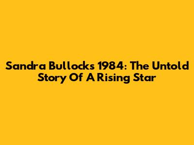 Sandra Bullock's 1984: The Untold Story Of A Rising Star