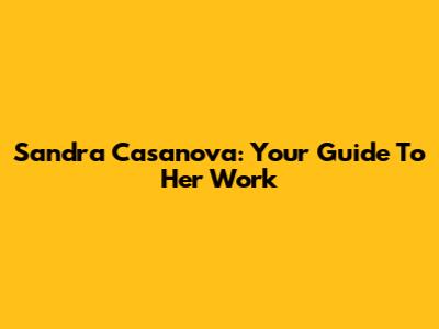 Sandra Casanova: Your Guide To Her Work