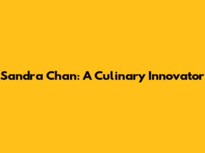 Sandra Chan: A Culinary Innovator