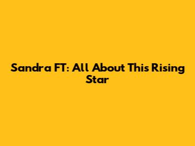 Sandra FT: All About This Rising Star