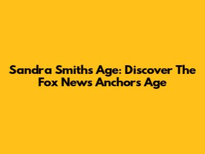 Sandra Smith's Age: Discover The Fox News Anchor's Age