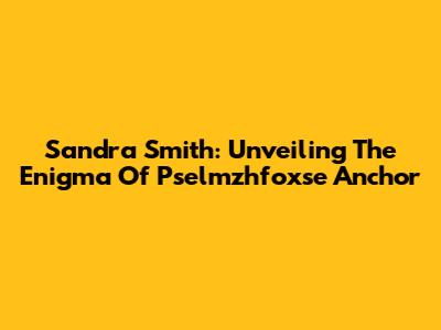 Sandra Smith: Unveiling The Enigma Of Pselmzhfoxse Anchor