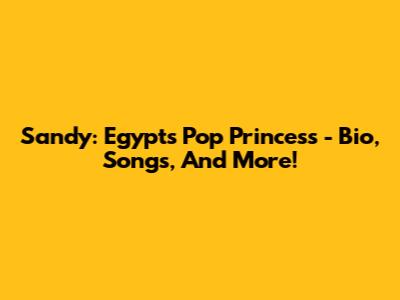 Sandy: Egypt's Pop Princess - Bio, Songs, And More!